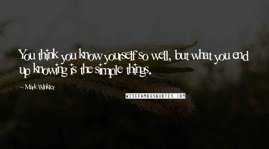 Mark Winkler Quotes: You think you know yourself so well, but what you end up knowing is the simple things.