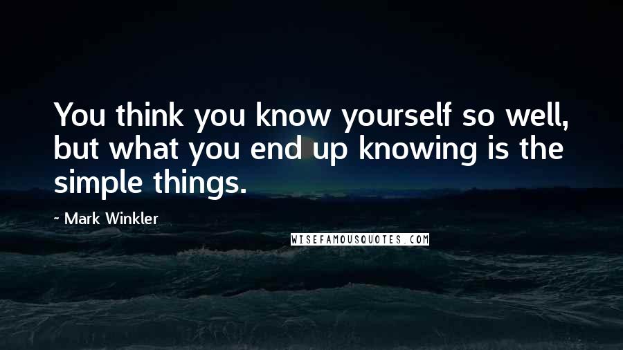 Mark Winkler Quotes: You think you know yourself so well, but what you end up knowing is the simple things.