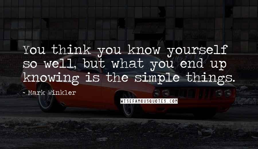 Mark Winkler Quotes: You think you know yourself so well, but what you end up knowing is the simple things.