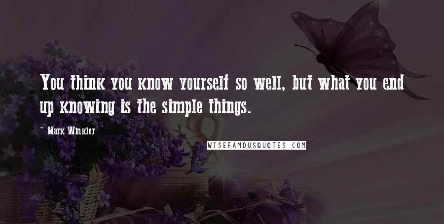 Mark Winkler Quotes: You think you know yourself so well, but what you end up knowing is the simple things.