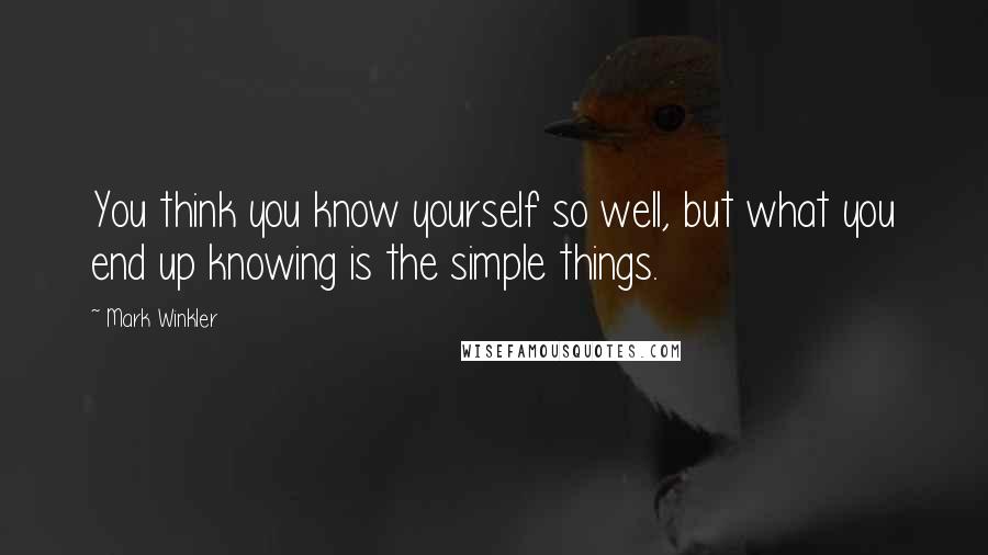 Mark Winkler Quotes: You think you know yourself so well, but what you end up knowing is the simple things.