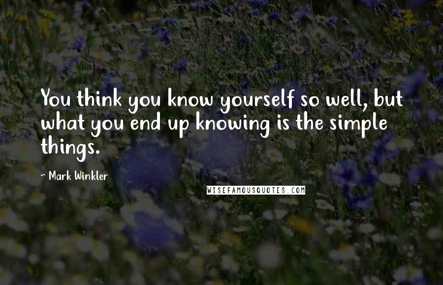 Mark Winkler Quotes: You think you know yourself so well, but what you end up knowing is the simple things.