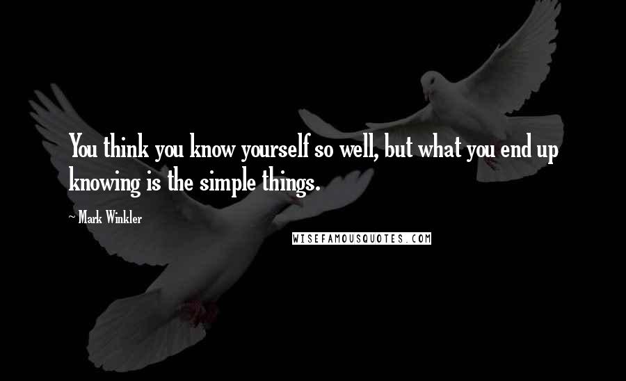 Mark Winkler Quotes: You think you know yourself so well, but what you end up knowing is the simple things.