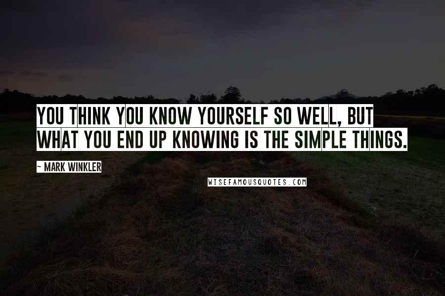 Mark Winkler Quotes: You think you know yourself so well, but what you end up knowing is the simple things.