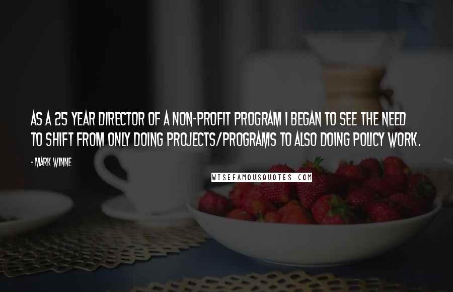 Mark Winne Quotes: As a 25 year director of a non-profit program I began to see the need to shift from only doing projects/programs to also doing policy work.