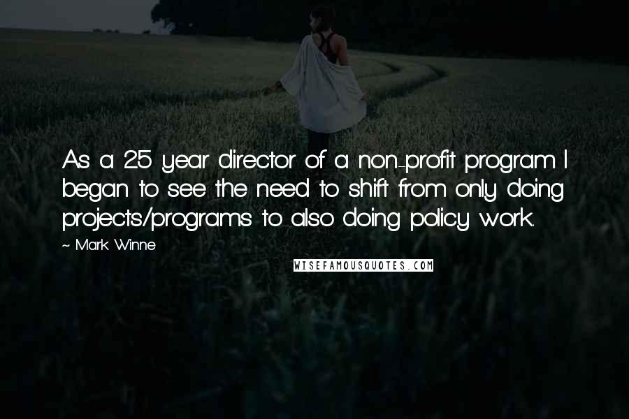 Mark Winne Quotes: As a 25 year director of a non-profit program I began to see the need to shift from only doing projects/programs to also doing policy work.