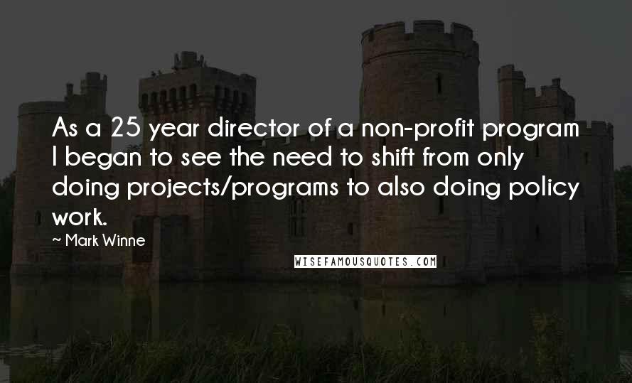 Mark Winne Quotes: As a 25 year director of a non-profit program I began to see the need to shift from only doing projects/programs to also doing policy work.