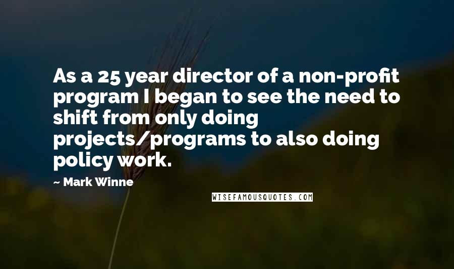 Mark Winne Quotes: As a 25 year director of a non-profit program I began to see the need to shift from only doing projects/programs to also doing policy work.