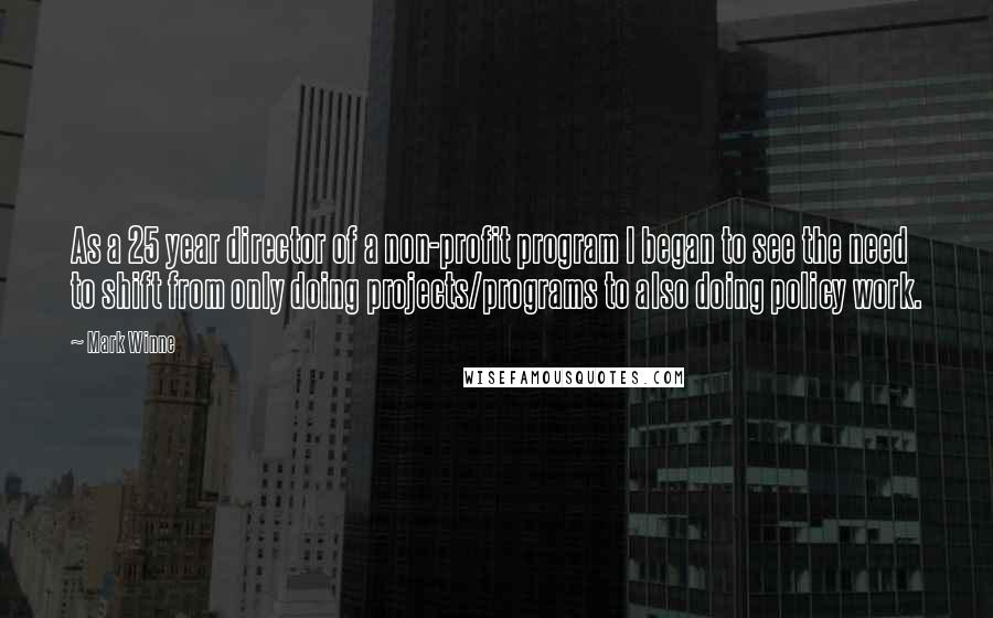 Mark Winne Quotes: As a 25 year director of a non-profit program I began to see the need to shift from only doing projects/programs to also doing policy work.