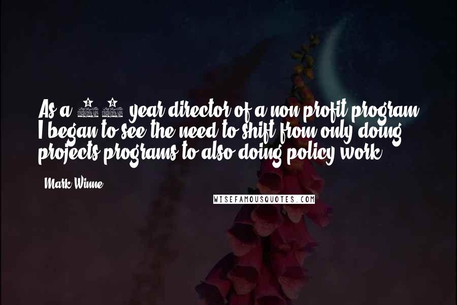 Mark Winne Quotes: As a 25 year director of a non-profit program I began to see the need to shift from only doing projects/programs to also doing policy work.