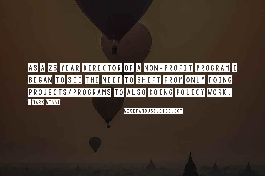 Mark Winne Quotes: As a 25 year director of a non-profit program I began to see the need to shift from only doing projects/programs to also doing policy work.