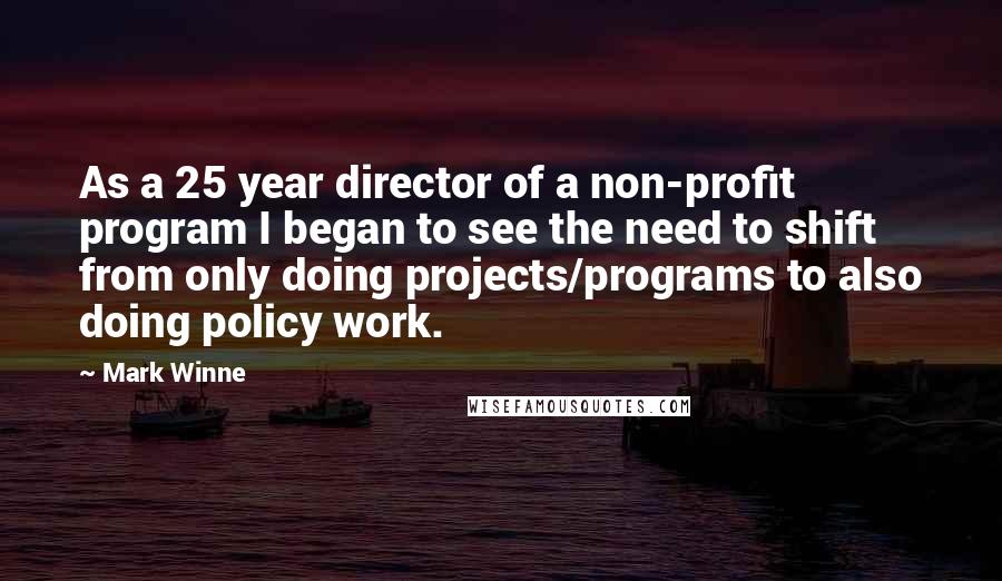 Mark Winne Quotes: As a 25 year director of a non-profit program I began to see the need to shift from only doing projects/programs to also doing policy work.