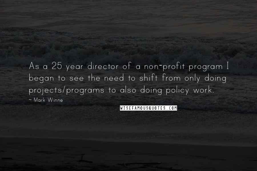 Mark Winne Quotes: As a 25 year director of a non-profit program I began to see the need to shift from only doing projects/programs to also doing policy work.