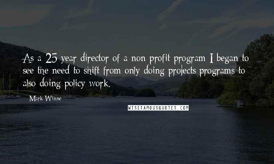 Mark Winne Quotes: As a 25 year director of a non-profit program I began to see the need to shift from only doing projects/programs to also doing policy work.