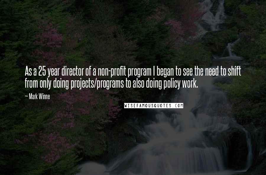 Mark Winne Quotes: As a 25 year director of a non-profit program I began to see the need to shift from only doing projects/programs to also doing policy work.