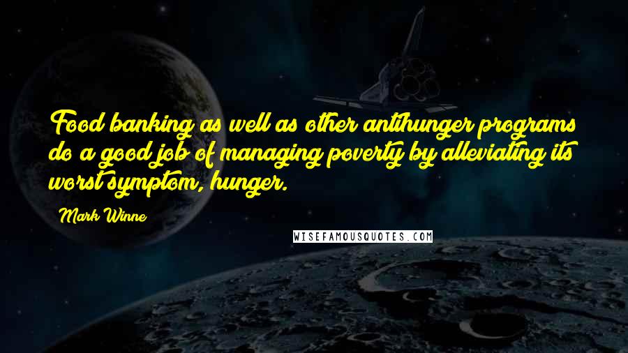 Mark Winne Quotes: Food banking as well as other antihunger programs do a good job of managing poverty by alleviating its worst symptom, hunger.