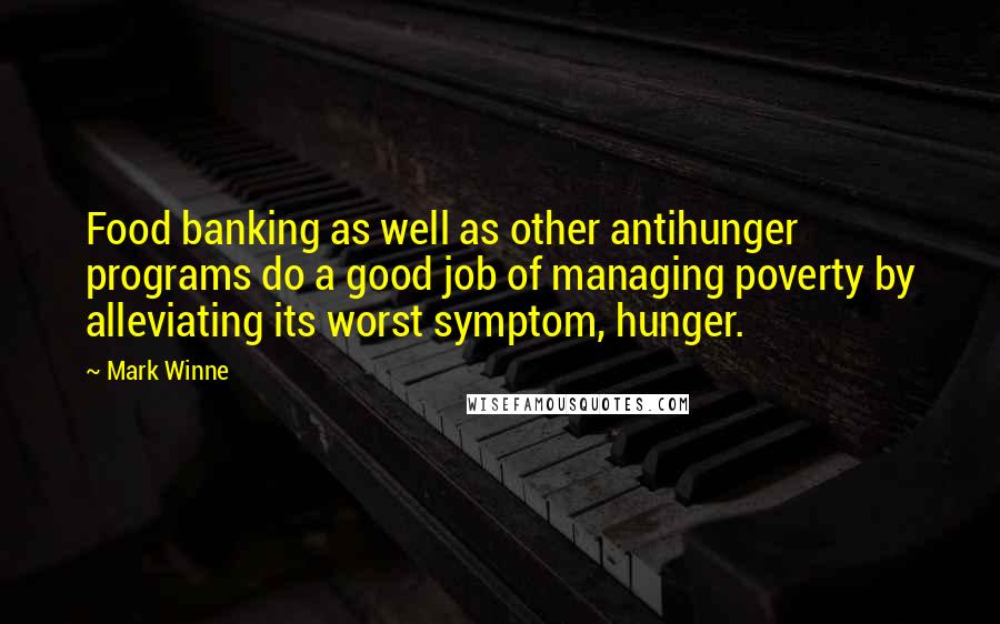 Mark Winne Quotes: Food banking as well as other antihunger programs do a good job of managing poverty by alleviating its worst symptom, hunger.