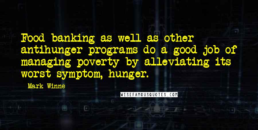 Mark Winne Quotes: Food banking as well as other antihunger programs do a good job of managing poverty by alleviating its worst symptom, hunger.