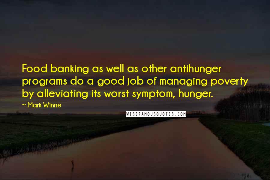 Mark Winne Quotes: Food banking as well as other antihunger programs do a good job of managing poverty by alleviating its worst symptom, hunger.