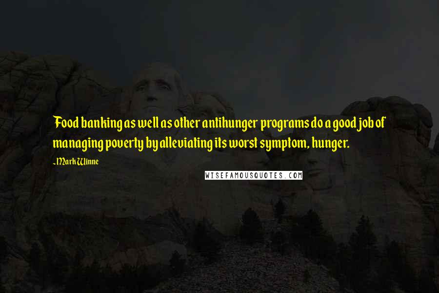 Mark Winne Quotes: Food banking as well as other antihunger programs do a good job of managing poverty by alleviating its worst symptom, hunger.