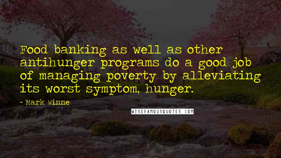 Mark Winne Quotes: Food banking as well as other antihunger programs do a good job of managing poverty by alleviating its worst symptom, hunger.