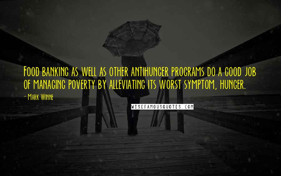 Mark Winne Quotes: Food banking as well as other antihunger programs do a good job of managing poverty by alleviating its worst symptom, hunger.