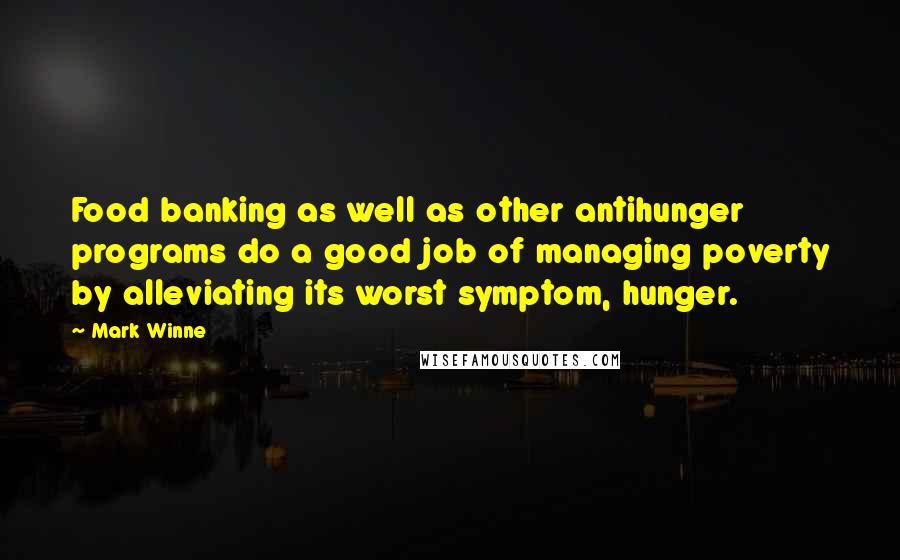 Mark Winne Quotes: Food banking as well as other antihunger programs do a good job of managing poverty by alleviating its worst symptom, hunger.