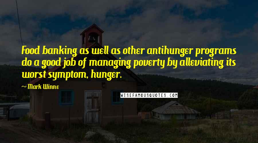Mark Winne Quotes: Food banking as well as other antihunger programs do a good job of managing poverty by alleviating its worst symptom, hunger.