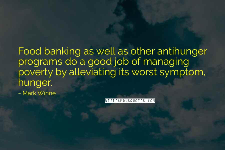 Mark Winne Quotes: Food banking as well as other antihunger programs do a good job of managing poverty by alleviating its worst symptom, hunger.