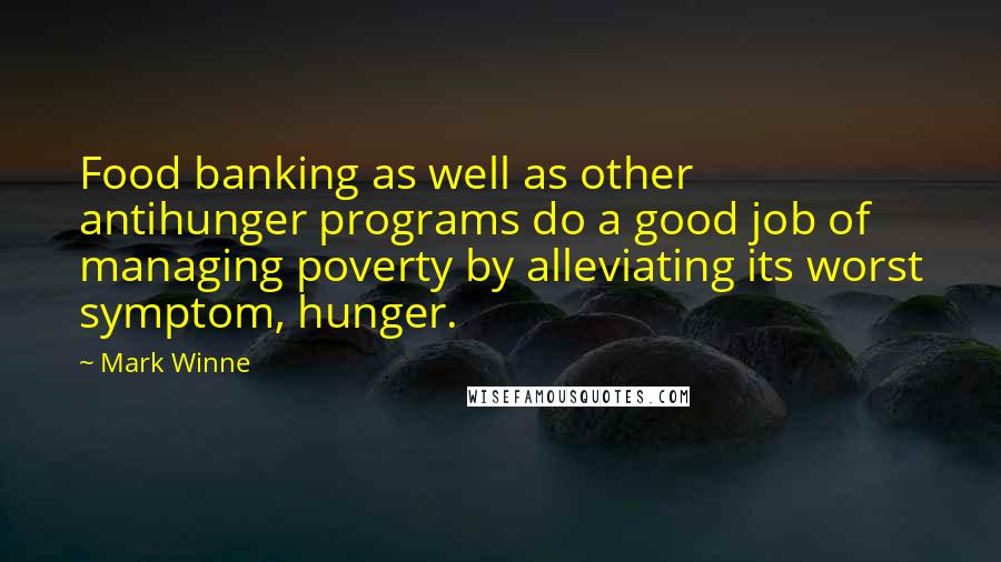 Mark Winne Quotes: Food banking as well as other antihunger programs do a good job of managing poverty by alleviating its worst symptom, hunger.