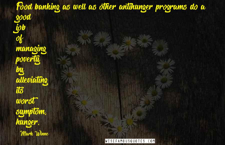 Mark Winne Quotes: Food banking as well as other antihunger programs do a good job of managing poverty by alleviating its worst symptom, hunger.