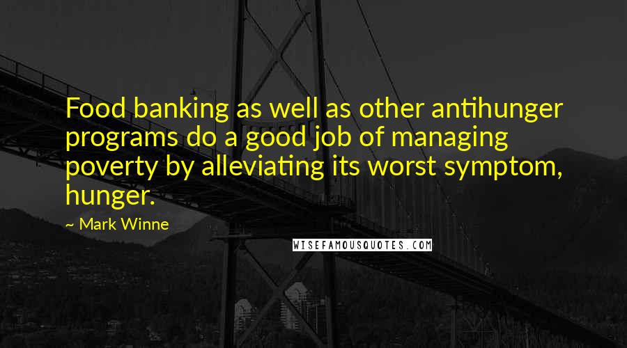 Mark Winne Quotes: Food banking as well as other antihunger programs do a good job of managing poverty by alleviating its worst symptom, hunger.