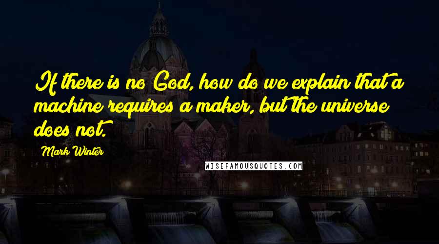 Mark Winter Quotes: If there is no God, how do we explain that a machine requires a maker, but the universe does not.