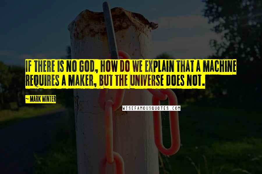 Mark Winter Quotes: If there is no God, how do we explain that a machine requires a maker, but the universe does not.