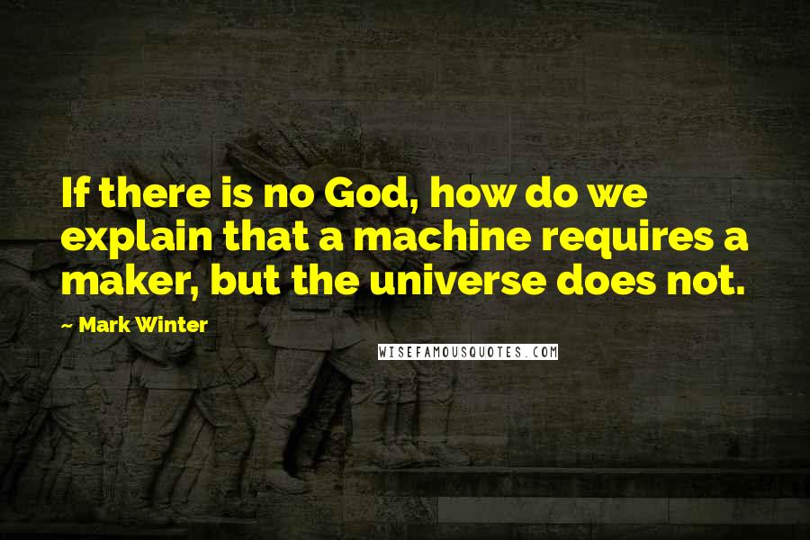 Mark Winter Quotes: If there is no God, how do we explain that a machine requires a maker, but the universe does not.