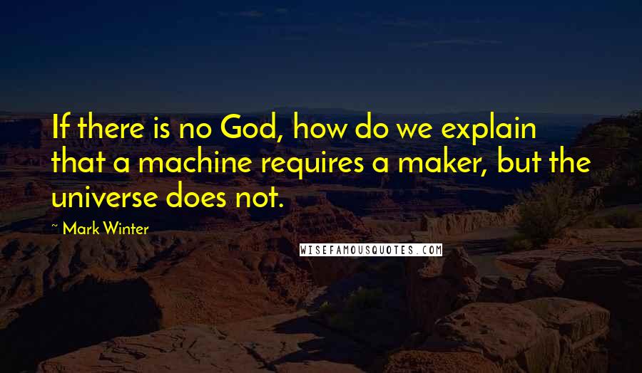 Mark Winter Quotes: If there is no God, how do we explain that a machine requires a maker, but the universe does not.