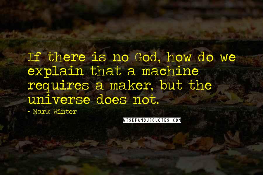 Mark Winter Quotes: If there is no God, how do we explain that a machine requires a maker, but the universe does not.