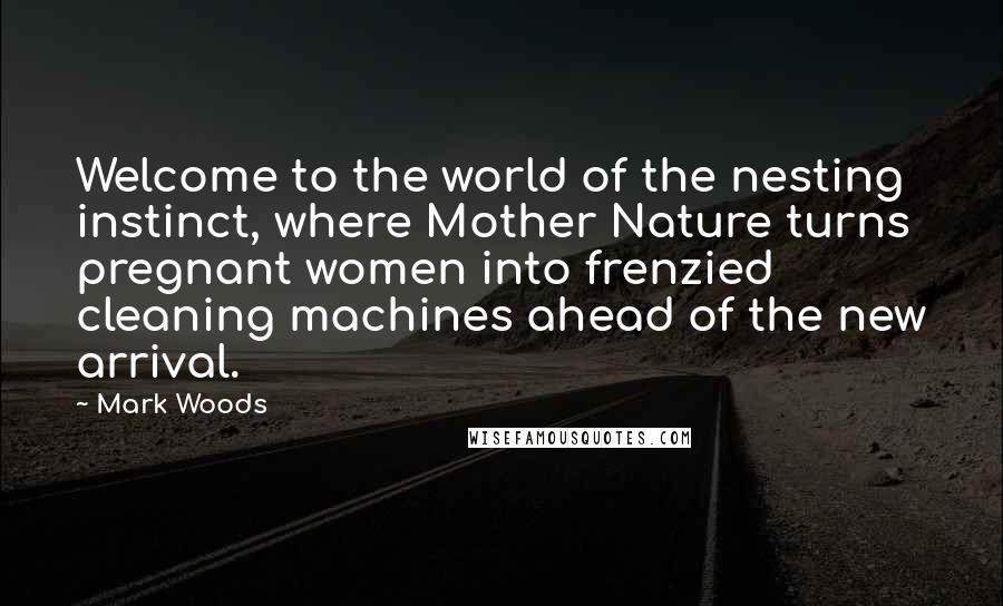 Mark Woods Quotes: Welcome to the world of the nesting instinct, where Mother Nature turns pregnant women into frenzied cleaning machines ahead of the new arrival.