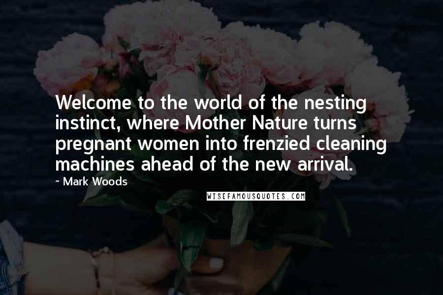 Mark Woods Quotes: Welcome to the world of the nesting instinct, where Mother Nature turns pregnant women into frenzied cleaning machines ahead of the new arrival.