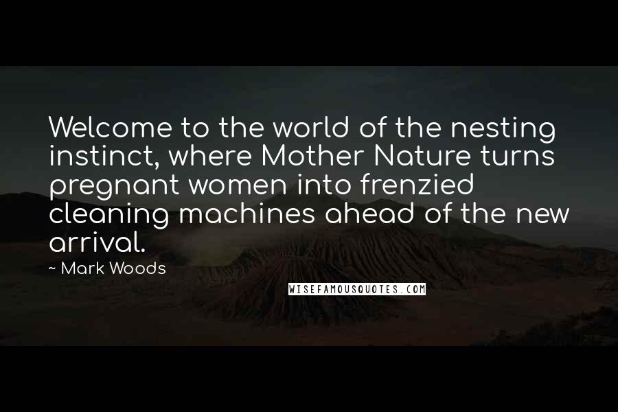 Mark Woods Quotes: Welcome to the world of the nesting instinct, where Mother Nature turns pregnant women into frenzied cleaning machines ahead of the new arrival.