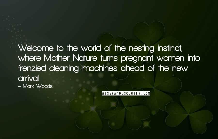 Mark Woods Quotes: Welcome to the world of the nesting instinct, where Mother Nature turns pregnant women into frenzied cleaning machines ahead of the new arrival.