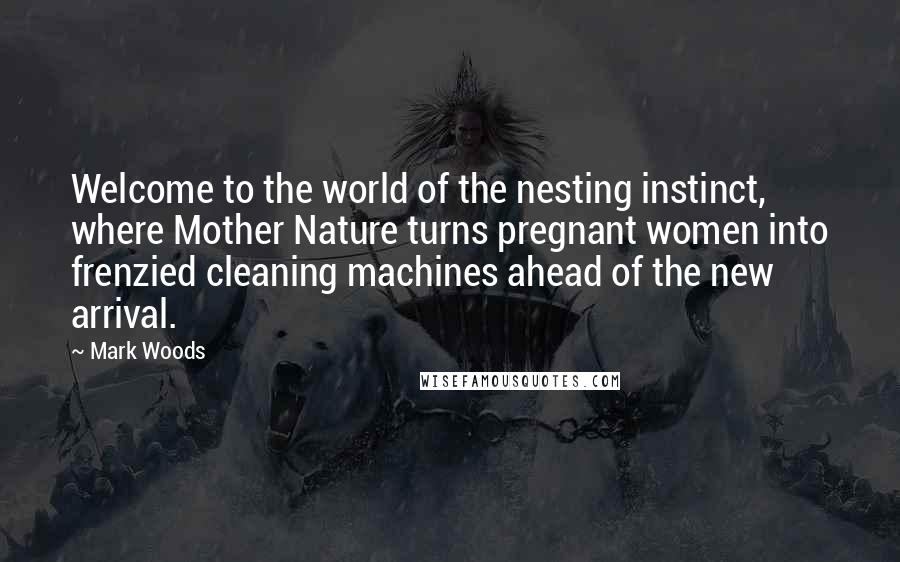 Mark Woods Quotes: Welcome to the world of the nesting instinct, where Mother Nature turns pregnant women into frenzied cleaning machines ahead of the new arrival.