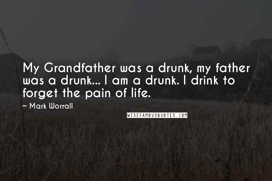 Mark Worrall Quotes: My Grandfather was a drunk, my father was a drunk... I am a drunk. I drink to forget the pain of life.