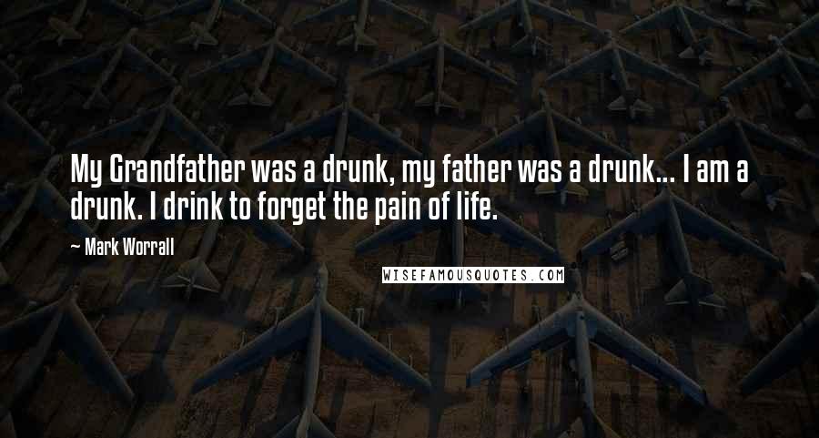 Mark Worrall Quotes: My Grandfather was a drunk, my father was a drunk... I am a drunk. I drink to forget the pain of life.