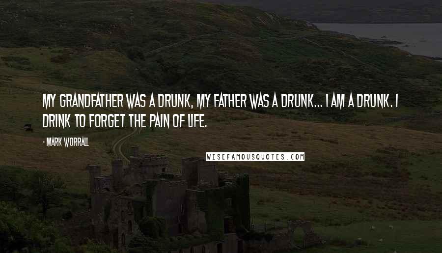 Mark Worrall Quotes: My Grandfather was a drunk, my father was a drunk... I am a drunk. I drink to forget the pain of life.