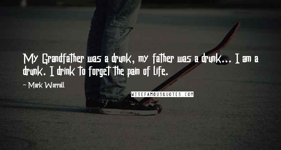 Mark Worrall Quotes: My Grandfather was a drunk, my father was a drunk... I am a drunk. I drink to forget the pain of life.