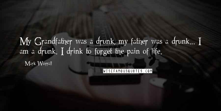 Mark Worrall Quotes: My Grandfather was a drunk, my father was a drunk... I am a drunk. I drink to forget the pain of life.