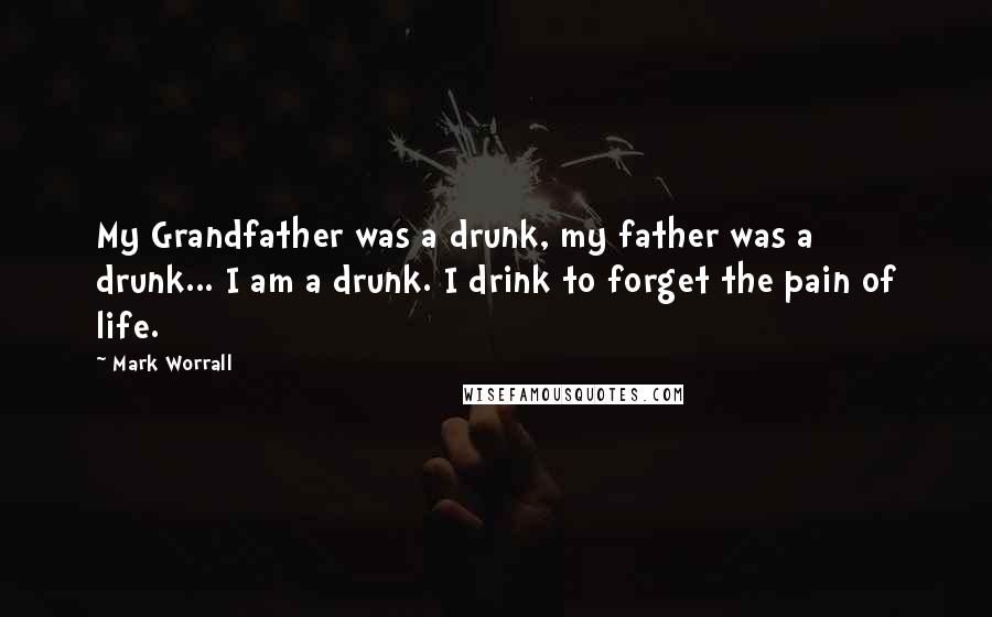 Mark Worrall Quotes: My Grandfather was a drunk, my father was a drunk... I am a drunk. I drink to forget the pain of life.