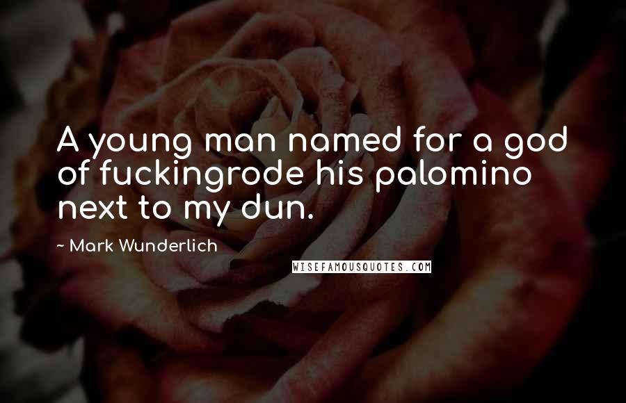 Mark Wunderlich Quotes: A young man named for a god of fuckingrode his palomino next to my dun.