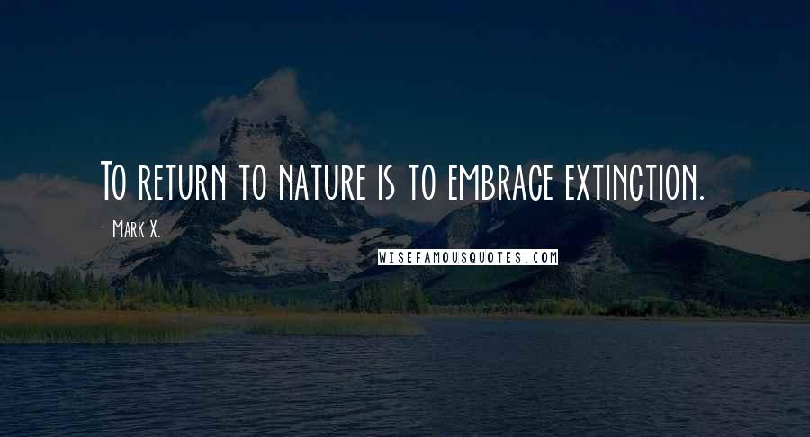 Mark X. Quotes: To return to nature is to embrace extinction.